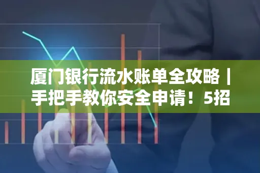 厦门银行流水账单全攻略|手把手教你安全申请!5招识破假账单陷阱