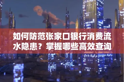 如何防范张家口银行消费流水隐患？掌握哪些高效查询技巧？