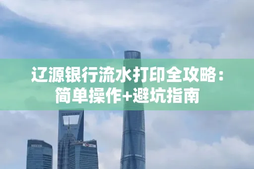 辽源银行流水打印全攻略:简单操作+避坑指南