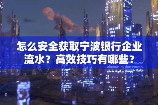 怎么安全获取宁波银行企业流水？高效技巧有哪些？