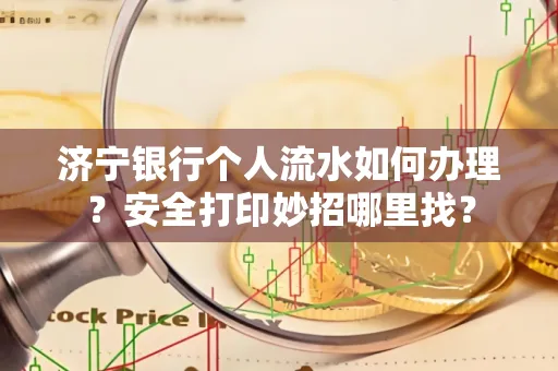济宁银行个人流水如何办理？安全打印妙招哪里找？